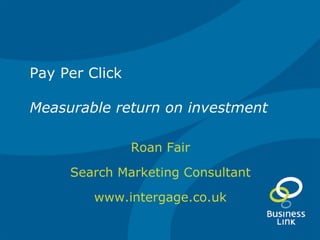 Pay Per Click Measurable return on investment Roan Fair Search Marketing Consultant www.intergage.co.uk 
