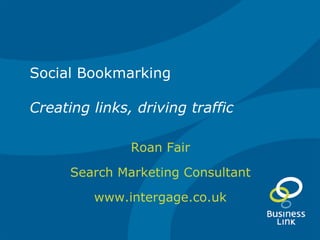 Social Bookmarking Creating links, driving traffic Roan Fair Search Marketing Consultant www.intergage.co.uk 