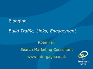 Blogging Build Traffic, Links, Engagement Roan Fair Search Marketing Consultant www.intergage.co.uk 