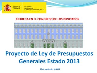 ENTREGA EN EL CONGRESO DE LOS DIPUTADOS




Proyecto de Ley de Presupuestos
    Generales Estado 2013
                 29 de septiembre de 2012
 
