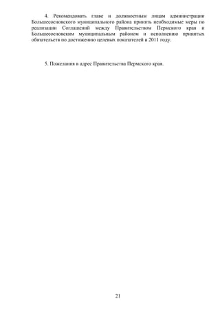 4. Рекомендовать главе и должностным лицам администрации
Большесосновского муниципального района принять необходимые меры по
реализации Соглашений между Правительством Пермского края и
Большесосновским муниципальным районом и исполнению принятых
обязательств по достижению целевых показателей в 2011 году.



     5. Пожелания в адрес Правительства Пермского края.




                                  21
 