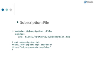 Subscription::File - module: Subscription::File config: url: file:///path/to/subscription.txt % cat subscription.txt http://www.yapcchicago.org/feed/ http://tokyo.yapcasia.org/blog/ % 