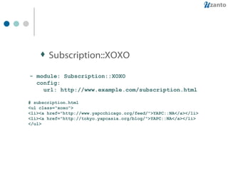 Subscription::XOXO - module: Subscription::XOXO config: url: http://www.example.com/subscription.html # subscription.html <ul class="xoxo"> <li><a href="http://www.yapcchicago.org/feed/">YAPC::NA</a></li> <li><a href="http://tokyo.yapcasia.org/blog/">YAPC::NA</a></li> </ul> 