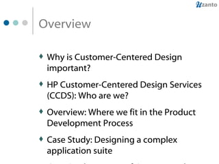 Overview Why is Customer-Centered Design important? HP Customer-Centered Design Services (CCDS): Who are we? Overview: Where we fit in the Product Development Process Case Study: Designing a complex application suite Case Study: Merger of Compaq and HP support web sites 