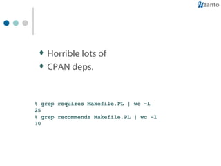 Horrible lots of  CPAN deps. % grep requires Makefile.PL | wc –l 25 % grep recommends Makefile.PL | wc –l 70 