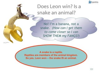 Does Leon win? Is a snake an animal? No! I’m a banana, not a snake.  (How can I get them to come closer so I can SHOW THEM my FANGS?) A snake is a reptile. Reptiles are members of the animal kingdom. So yes, Leon won – the snake IS an animal. 