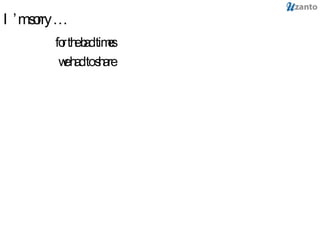 I’m sorry … for the bad times  we had to share 