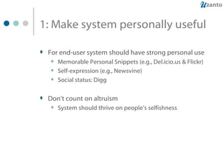1: Make system personally useful For end-user system should have strong personal use Memorable Personal Snippets (e.g., Del.icio.us & Flickr) Self-expression (e.g., Newsvine) Social status: Digg Don’t count on altruism System should thrive on people’s selfishness 