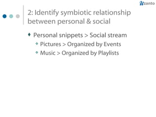 2: Identify symbiotic relationship between personal & social Personal snippets > Social stream Pictures > Organized by Events Music > Organized by Playlists 