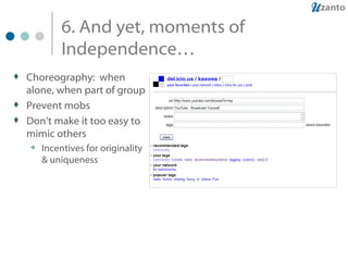 6. And yet, moments of Independence… Choreography:  when alone, when part of group Prevent mobs Don’t make it too easy to mimic others Incentives for originality & uniqueness 