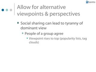 Allow for alternative viewpoints & perspectives Social sharing can lead to tyranny of dominant view People of a group agree Viewpoint rises to top (popularity lists, tag clouds) 