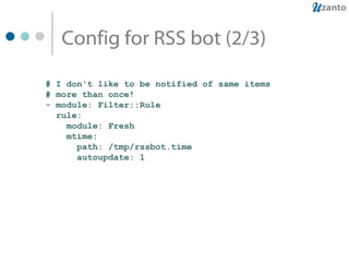 Config for RSS bot (2/3) # I don't like to be notified of same items # more than once! - module: Filter::Rule rule: module: Fresh mtime: path: /tmp/rssbot.time autoupdate: 1 