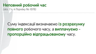 Неповний робочий час 
(абз. 7 п. 4 Порядку № 1078) 
Суму індексації визначаємо із розрахунку 
повного робочого часу, а виплачуємо – 
пропорційно відпрацьованому часу. 
 