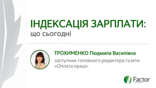 ІНДЕКСАЦІЯ ЗАРПЛАТИ: 
що сьогодні 
ТРОХИМЕНКО Людмила Василівна 
заступник головного редактора газети 
«Оплата праці» 
 