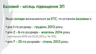 Базовий – місяць підвищення ЗП 
Якщо оклади визначаються за ЄТС, то останнім базовим є: 
 для 1-го розряду — грудень 2013 року; 
 для 2 – 6-го розрядів — жовтень 2014 року 
(постанова КМУ від 25.03.2014 р. № 110); 
 для 7 – 25-го розрядів — січень 2013 року. 
 