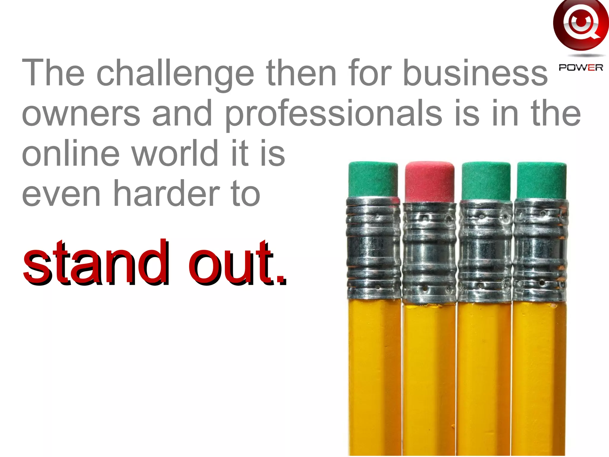 The challenge then for business
owners and professionals is in the
online world it is
even harder to
stand out.stand out.
 