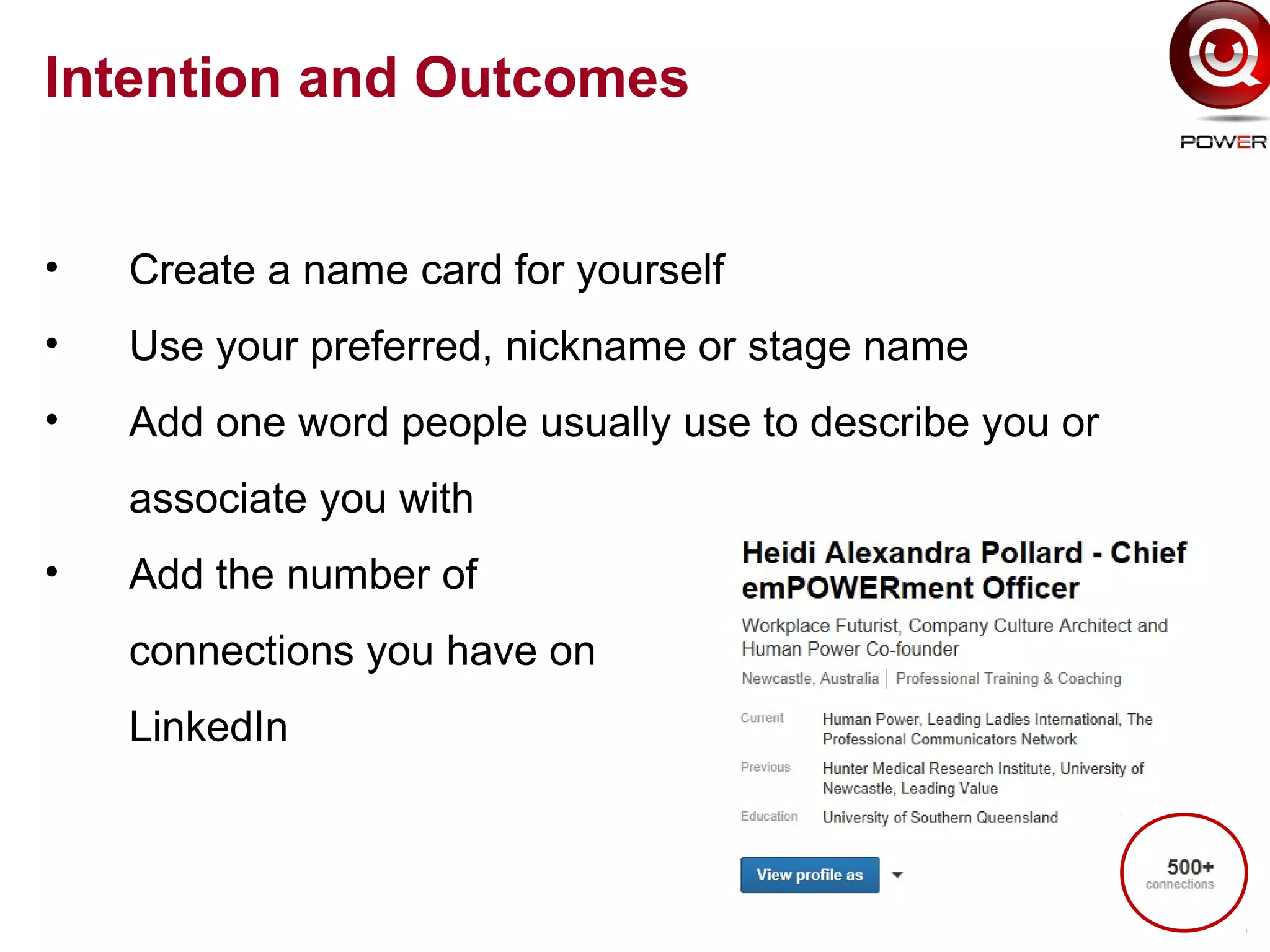 Intention and Outcomes
• Create a name card for yourself
• Use your preferred, nickname or stage name
• Add one word people usually use to describe you or
associate you with
• Add the number of
connections you have on
LinkedIn
 