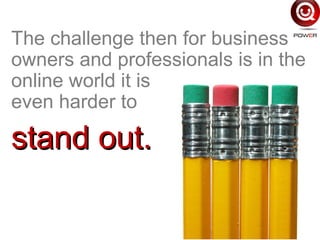 The challenge then for business
owners and professionals is in the
online world it is
even harder to
stand out.stand out.
 