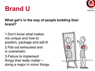 Brand U
What get’s in the way of people building their
brand?
1.Don’t know what makes
me unique and how to
position, package and sell it!
2.Flat out exhausted and
in overwhelm.
3.Failure to implement
things that really matter –
doing a major in minor things.
 