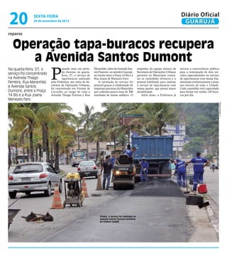 20

Diário Oficial
GUARUJÁ

sexta-feira

29 de novembro de 2013

reparos

Operação tapa-buracos recupera
a Avenida Santos Dumont
Na quarta-feira, 27, o
serviço foi concentrado
na Avenida Thiago
Ferreira, Rua Maranhão
e Avenida Santos
Dumont, entre a Praça
14 Bis e a Rua Joana
Menezes Faro

P

assado mais um período chuvoso, na quartafeira, 27, o serviço de
tapa-buracos realizado
pela Prefeitura, por meio da Secretaria de Operações Urbanas,
foi concentrado em Vicente de
Carvalho ao longo de toda a
Avenida Thiago Ferreira e Rua

Maranhão, além da Avenida Santos Dumont, no sentido Guarujá,
no trecho entre a Praça 14 Bis e a
Rua Joana de Menezes Faro.
A retomada do serviço foi
possível graças à colaboração de
empresas parceiras do Município
que cederam pouco mais de 300
toneladas de massa asfáltica. O

empenho da equipe técnica da
Secretaria de Operações Urbanas
permitiu ao Município contratar os caminhões térmicos e o
pessoal habilitado para realizar
o serviço de tapa-buracos com
massa quente, que possui maior
durabilidade.
Além disso, a Prefeitura já

iniciou a concorrência pública
para a contratação de dois veículos especializados no serviço
de tapa-buracos com massa fria,
destinado exclusivamente a atuar
nos bairros de toda a Cidade.
Cada caminhão terá capacidade
para fechar em média 120 buracos por dia.
Roberto Sander Jr.

Ontem, o serviço foi realizado na
Avenida Santos Dumont próximo
ao Ginásio Guaibê

 