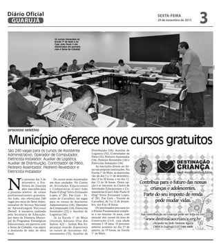 Diário Oficial
GUARUJÁ

sexta-feira

29 de novembro de 2013

3

Os cursos oferecidos na
Escola 1º de Maio e no
Caec João Paulo II são
ministrados em parceria
com o Senai de Cubatão

Arildo

processo seletivo

Município oferece nove cursos gratuitos
São 240 vagas para os cursos de Assistente
Administrativo, Operador de Computador,
Eletricista Instalador, Auxiliar de Logística,
Auxiliar de Distribuição, Controlador de Pátio,
Pedreiro Assentador, Pedreiro Revestidor e
Eletricista Instalador

N

o próximo dia 3 de
dezembro, a Prefeitura de Guarujá
abre inscrições para
o processo seletivo de cursos
profissionalizantes gratuitos.
Ao todo, são oferecidas 240
vagas por meio do Setor Administrativo do Serviço Nacional
de Aprendizagem Nacional
(Senai). A iniciativa, realizada
pela Secretaria de Educação,
por meio da Diretoria Municipal de Programas Estratégicos
Educacionais, em parceria com
o Senai de Cubatão, visa suprir
a demanda de mão de obra
local.

Os cursos serão ministrados
em duas unidades. No Centro
de Atividades Educacionais
e Comunitárias (Caec) João
Paulo II (Engº Silvio Fernandes
Lopes, nº 281, Pae Cará – Vicente de Carvalho), há vagas
para os cursos de Assistente
Administrativo (16), Operador
de Computador (16), Eletricista
Instalador (32) e Auxiliar de
Logística (16).
Já na Escola 1° de Maio
(Avenida Adriano Dias dos
Santos, 623 – Jardim Boa Esperança) estarão disponíveis
os cursos de Assistente Administrativo (32), Auxiliar de

Distribuição (16), Auxiliar de
Logística (32), Controlador de
Pátio (32), Pedreiro Assentador
(16), Pedreiro Revestidor (16) e
Eletricista Instalador (16).
As inscrições devem ser feitas nas próprias instituições. Na
Escola 1º de Maio, as matrículas
vão do dia 3 a 11 de dezembro,
das 13 às 20 horas, e no dia 12,
das 13 às 16 horas. Outra opção é se inscrever no Centro de
Atividades Educacionais e Comunitárias (Caec) João Paulo II
(Engº Silvio Fernandes Lopes,
nº 281, Pae Cará – Vicente de
Carvalho), de 3 a 12 de dezembro, das 8 às 18 horas.
Os interessados precisam ter
o Ensino Fundamental completo e no mínimo 16 anos, com
exceção dos cursos da área de
Construção Civil, cuja idade
mínima é 18 anos. O processo
seletivo acontece no dia 27 de
janeiro, às 19 horas, na Escola
1° de Maio.

 