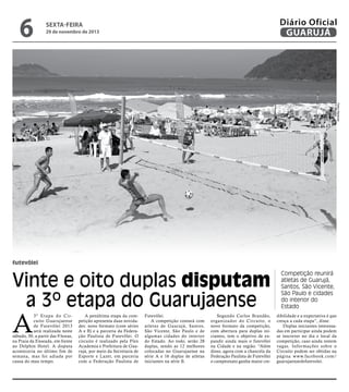6

Diário Oficial
GUARUJÁ

sexta-feira

29 de novembro de 2013

Pedro Rezende

futevôlei

Vinte e oito duplas disputam
a 3º etapa do Guarujaense

A

3º E t a pa d o C ir cuito Guarujaense
de Futevôlei 2013
será realizada neste
sábado, 30, a partir das 9 horas,
na Praia da Enseada, em frente
ao Delphin Hotel. A disputa
aconteceria no último fim de
semana, mas foi adiada por
causa do mau tempo.

A penúltima etapa da competição apresenta duas novidades: novo formato (com séries
A e B) e a parceria da Federação Paulista de Futevôlei. O
circuito é realizado pela Flex
Academia e Prefeitura de Guarujá, por meio da Secretaria de
Esporte e Lazer, em parceria
com a Federação Paulista de

Futevôlei.
A competição contará com
atletas de Guarujá, Santos,
São Vicente, São Paulo e de
algumas cidades do interior
do Estado. Ao todo, serão 28
duplas, sendo as 12 melhores
colocadas no Guarujaense na
série A e 16 duplas de atletas
iniciantes na série B.

Segundo Carlos Brandão,
organizador do Circuito, o
novo formato da competição,
com abertura para duplas iniciantes, tem o objetivo de expandir ainda mais o futevôlei
na Cidade e na região. “Além
disso, agora com a chancela da
Federação Paulista de Futevôlei
o campeonato ganha maior cre-

Competição reunirá
atletas de Guarujá,
Santos, São Vicente,
São Paulo e cidades
do interior do
Estado
dibilidade e a expectativa é que
cresça a cada etapa”, disse.
Duplas iniciantes interessadas em participar ainda podem
se inscrever no dia e local da
competição, caso ainda restem
vagas. Informações sobre o
Circuito podem ser obtidas na
página www.facebook.com/
guarujaensedefutevolei.

 