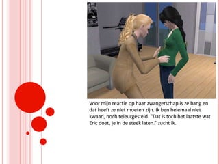 Voor mijn reactie op haar zwangerschap is ze bang en dat heeft ze niet moeten zijn. Ik ben helemaal niet kwaad, noch teleurgesteld. “Dat is toch het laatste wat Eric doet, je in de steek laten.” zucht ik.