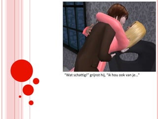 “Wat schattig!” grijnst hij, “ik hou ook van je…”