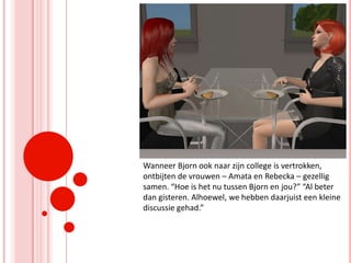 Wanneer Bjorn ook naar zijn college is vertrokken, ontbijten de vrouwen – Amata en Rebecka – gezellig samen. “Hoe is het nu tussen Bjorn en jou?” “Al beter dan gisteren. Alhoewel, we hebben daarjuist een kleine discussie gehad.”