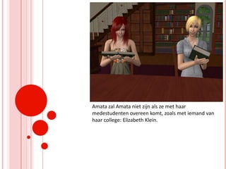 Amata zal Amata niet zijn als ze met haar medestudenten overeen komt, zoals met iemand van haar college: Elizabeth Klein.