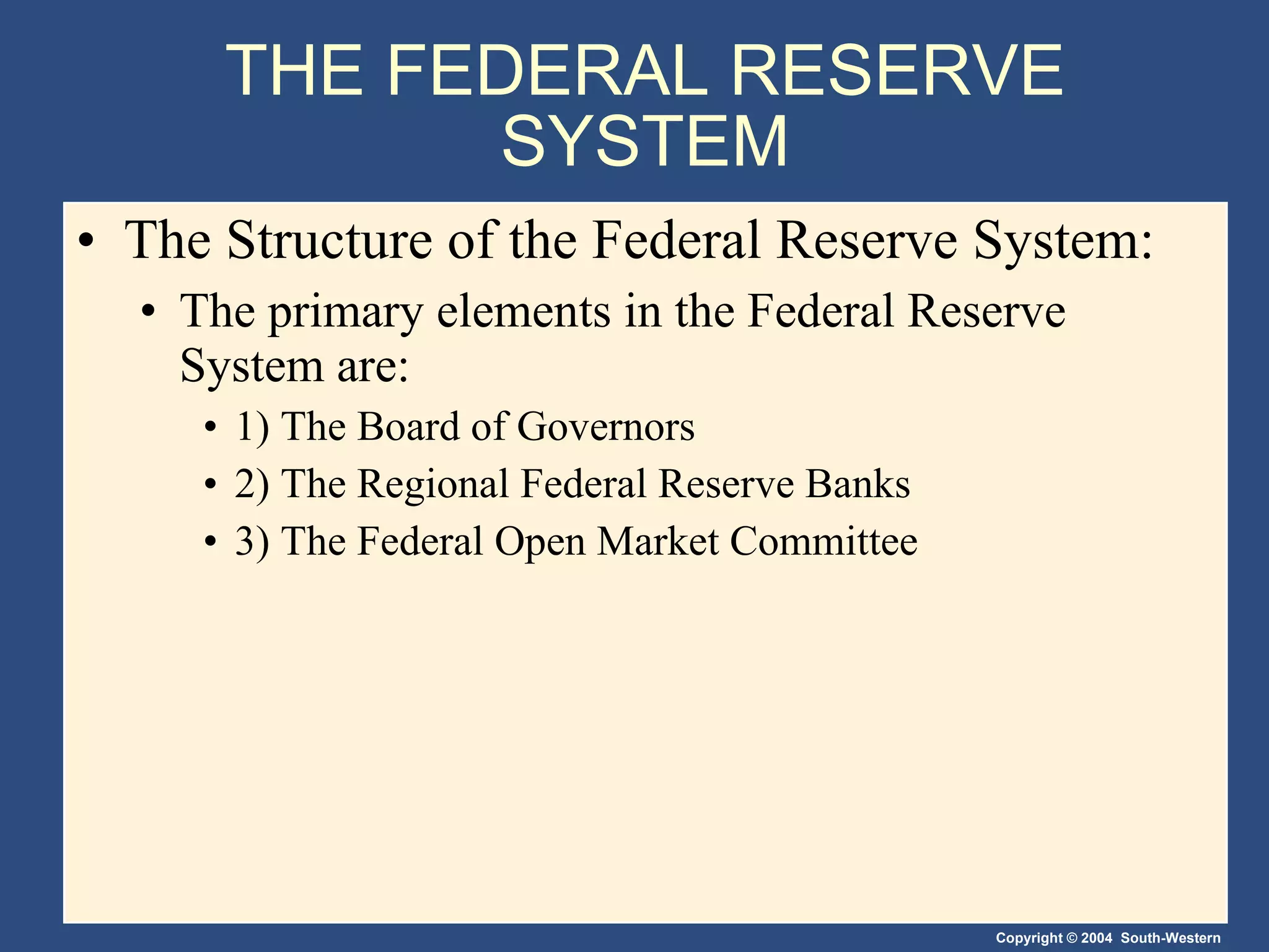 THE FEDERAL RESERVE SYSTEM The Structure of the Federal Reserve System: The primary elements in the Federal Reserve System are: 1) The Board of Governors 2) The Regional Federal Reserve Banks 3) The Federal Open Market Committee 