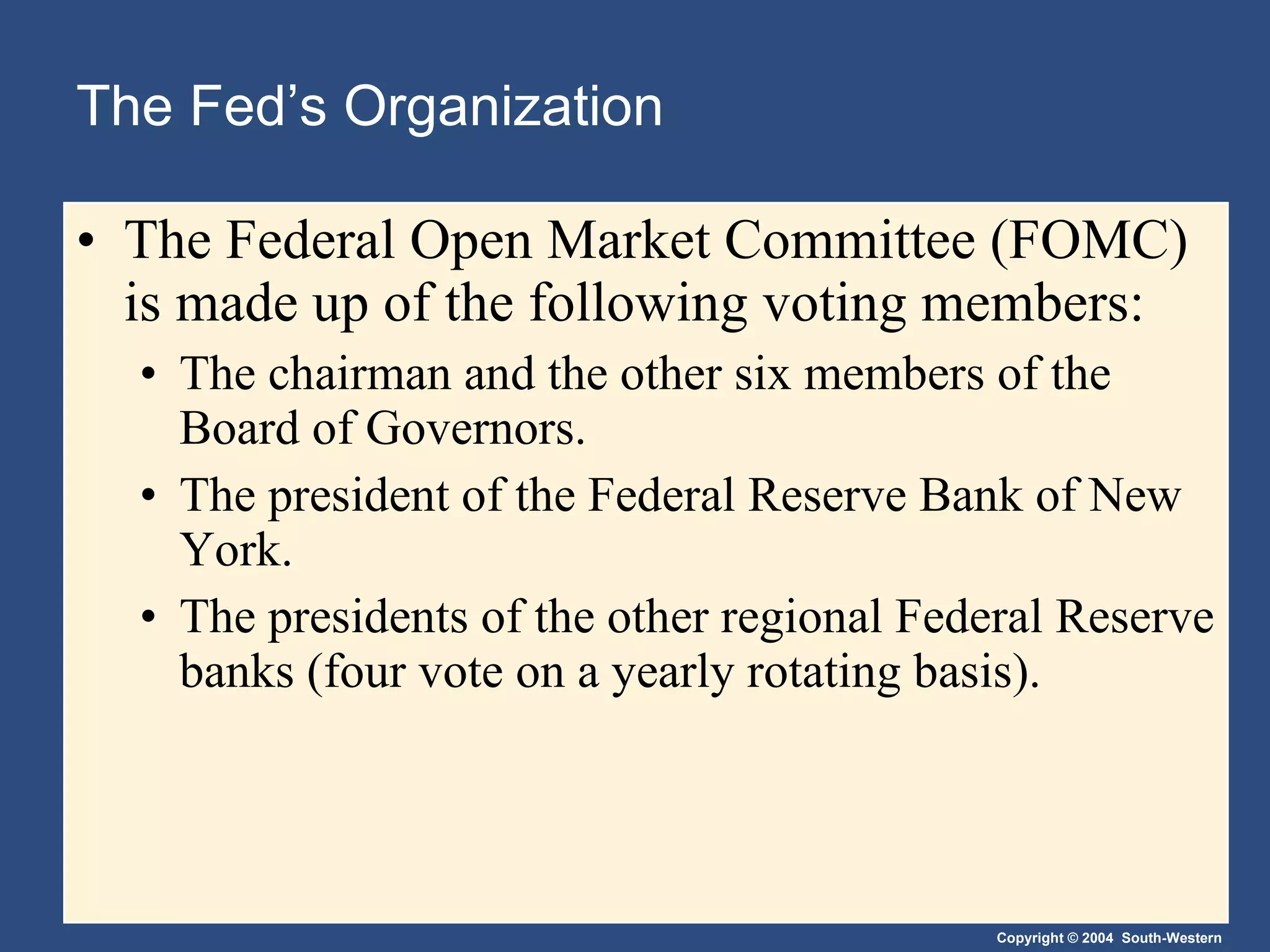 The Fed’s Organization The Federal Open Market Committee (FOMC) is made up of the following voting members: The chairman and the other six members of the Board of Governors. The president of the Federal Reserve Bank of New York. The presidents of the other regional Federal Reserve banks (four vote on a yearly rotating basis). 