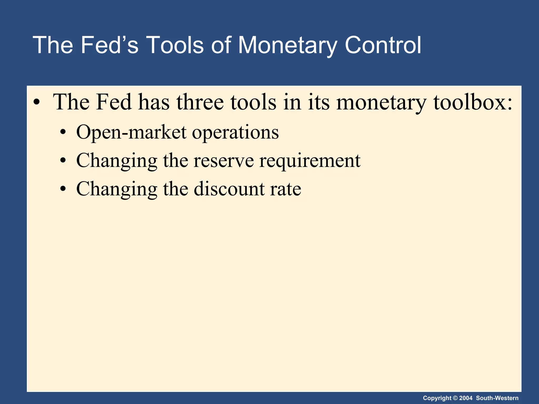 The Fed’s Tools of Monetary Control The Fed has three tools in its monetary toolbox: Open-market operations Changing the reserve requirement Changing the discount rate 