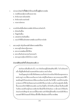 .   หน่วยงานใดต่อไปนีไม่ มีหน้าทีช่วยเหลือฟื นฟูผติดสารเสพติด
                                                 ู้
    ก. กรมพินิจและคุมครองเด็กและเยาวชน
                     ้
    ข. สํานักงานตรวจเงินแผ่นดิน
    ค. สํานักงานตํารวจแห่งชาติ
    ง. กรมการปกครอง

.   หากนักเรี ยนมีเพือนติดสารเสพติด นักเรี ยนควรทําอย่างไร
    ก. เลิกคบกับเพือน
    ข. ไม่พดกับเพือน
            ู
    ค. แสดงท่าทางรังเกียจเพือน
    ง. แนะนําให้เพือนเลิกเสพสารเสพติด และเข้ารับการบําบัด

.   เพราะเหตุใด วัยรุ่ นจึงหลงผิดไปติดสารเสพติดได้ง่าย
               ่
    ก. เพราะอยูในวัยอยากรู ้อยากลอง
    ข. เพราะสารเสพติดหาซือได้ง่าย
    ค. เพราะเห็นตัวอย่างจากคนในครอบครัว
    ง. เพราะถูกกระตุนจากสิ งเร้าต่างๆ รอบตัว
                        ้

    อ่ านกรณีศึกษาต่ อไปนี แล้ วตอบคําถามข้ อ -

             เด่นกับดวงเป็ นเพือนกัน ทัง คน กําลังเรี ยนอยู่ชนมัธยมศึกษาปี ที ในโรงเรี ยนแห่ ง
                                                                    ั
        หนึง ทังคู่เป็ นเด็กเรี ยนดี และชอบทํากิจกรรมต่างๆ ของโรงเรี ยน
             วันหนึ งคุณครู ประจําชันได้แจ้งผลคะแนนเก็บประจําภาคเรี ยนให้นกเรี ยนทุกคนทราบ
                                                                                       ั
        ผลปรากฏว่า ดวงได้คะแนนเก็บมากกว่าเด่ น เด่ นรู ้ สึกเครี ยดมาก เพราะตนเองสอบได้ที
        ของห้องทุกปี ถ้าสอบปลายภาคได้คะแนนน้อยกว่าดวงอีก ก็จะไม่ได้ที และตังใจว่าจะต้อง
        เอาชนะดวงให้ได้ เด่นจึงพยายามอ่านหนังสื อให้มากกว่าเดิ ม บางครังอ่านอยู่จนดึ ก เมือตืน
        ขึ นมาตอนเช้าทําให้รู้สึ กอ่อนเพลี ย และเรี ย นไม่ รู้เรื อง จึ ง ไปปรึ ก ษาพี พงษ์ ซึ งเป็ นรุ่ นพี ที
                            ้ ่
        โรงเรี ยน และมีบานอยูในละแวกเดียวกัน พีพงษ์ให้ยาบ้ากับเด่นมา เม็ด บอกว่าให้เด่นกิน
        ก่อนอ่านหนังสื อทุกวัน เพราะยานี เป็ นยาขยัน จะทําให้เด่นรู ้ สึกสดชื น อ่านหนังสื อได้นาน
        และจดจําได้ดี ถ้าหมดแล้วให้เด่นมาซื อได้อีก พีพงษ์จะขายให้ในราคาพิเศษ

                                                    234
 