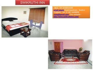 SWIKRUTHI INN
                , Mob: +91-9246634356
                email:stayinVisakhapatnam, Andhra
                Pradesh. Tel: 91-891-6468999
                vizag@gmail.com Our website :
                http://www.swikruthiinn.com/
 