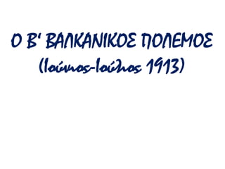 Ο Β‘ ΒΑΛΚΑΝΙΚΟΣ ΠΟΛΕΜΟΣ
(Ιούνιος-Ιούλιος 1913)
 