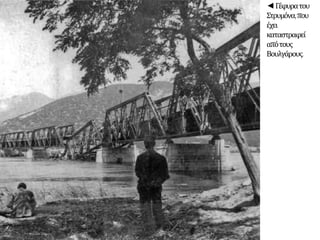 ◄Γέφυρατου
Στρυμόνα,που
έχει
καταστραφεί
απότους
Βουλγάρους.
 