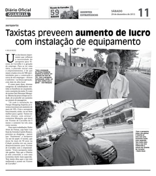 11
                                                       Vicente de Carvalho
Diário Oficial
 GUARUJÁ                                               59
                                                       anos
                                                                             assuntos
                                                                             estratégicos
                                                                                            sábado
                                                                                            29 de dezembro de 2012



aeroporto


Taxistas preveem aumento de lucro
  com instalação de equipamento
 MEILIN NEVES




U
             m dos fatores impor-
             tantes que refletem
             a necessidade do
             aeroporto para Vi-
cente de Carvalho é a geração
de emprego. Para se ter uma
ideia, a previsão inicial com
o empreendimento, é de que          “Com a instalação
                                    do Parque Shopping
sejam criadas cerca de 500 opor-    Itapema já tivemos um
tunidades para a construção e       aumento de mais de
cerca de mil empregos – diretos     10%. Com o aeroporto
e indiretos – na futura operação,   funcionando, então, vai
                                    ser bem melhor para a
com mão de obra local.              gente” - Osni Mesquita
    E como parte disso, diversas
categorias de trabalhadores sen-
tirão os benefícios no orçamento,
com o aumento da renda. É o caso
do taxista Osni Henrique Mesqui-
ta. Mesmo há pouco tempo na Ci-
dade, ele já percebe um aumento
no número de passageiros.
    “Já com a instalação do
Parque Shopping Itapema já ti-
vemos (taxistas) um aumento de
mais de 10%. Com o aeroporto




                                                                                                                Fotos Pedro Rezende
funcionando, então, vai ser bem
melhor para a gente. Vamos ter
mais clientes, com certeza”,
comentou Mesquita, que mora
em Vicente de Carvalho há 5
meses e somente há três atua
como taxista.
    Para outro trabalhador, Pedro
Alves de Freitas, cuja base é ao
final da Avenida Castelo Branco,                                                                                                      "Com o aeroporto,
                                                                                                                                      todos vão ganhar.
próximo ao shopping – parece                                                                                                          O Distrito já
que “finalmente” o aeroporto                                                                                                          está com uma
vai sair do papel. O taxista, que                                                                                                     economia muito
mora há mais de 50 anos na                                                                                                            mais aquecida.
                                                                                                                                      Tem muita obra
Cidade acredita em um maior                                                                                                           aqui e isso tem
desenvolvimento para Vicente                                                                                                          melhorado o
de Carvalho com o empreendi-                                                                                                          acesso em Vicente
                                                                                                                                      de Carvalho”
mento. “Com o aeroporto, todos                                                                                                        - Pedro Alves
vão ganhar. Vejo que o Distrito
já está crescendo, e com uma
economia muito mais aquecida.
Tem muita obra aqui e isso tem
melhorado o acesso em Vicente
de Carvalho”.
 