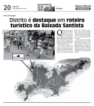 20
                                                   Vicente de Carvalho
                                                                                                               Diário Oficial
                          sábado
                          29 de dezembro de 2012   59
                                                   anos
                                                                         turismo                                GUARUJÁ

                rotas do dragão


                       Distrito é destaque em roteiro
                       turístico da Baixada Santista
                                                                         Q
                                                                                      uem já teve a oportu-   ilhas, fortes, fortalezas, pavi-
Marcos Miguel




                                                                                      nidade de voar sobre    lhões, entre outras atrações.
                                                                                      Guarujá, ou viu ma-     Dentro desta diversidade existe
                                                                                      pas da cidade, sabe     a Rota Paraíso das Compras,
                                                                         que           sua forma lembra a     que tem como principal desti-
                                                                         de um dragão. E, se na mitologia     no o comércio de Vicente de
                                                                         chinesa essas figuras aladas guar-   Carvalho.
                                                                         dam tesouros, Guarujá cultiva            Foi a partir desse novo olhar,
                                                                         atrativos culturais, históricos e    colocando Vicente de Carvalho
                                                                         naturais que encantam milhões        como atrativo turístico, que a
                                                                         de turistas todos os anos.           Administração sensibilizou o
                                                                            Para exaltar as belezas na-       Departamento de Apoio ao
                                                                         turais e outros atrativos da         Desenvolvimento das Estâncias
                                                                         Cidade, a Administração criou        (Dade) para incluir o Distrito
                                                                         o Programa Rotas do Dragão.          na destinação dos recursos para
                                                                         São dez destinos dentro da           investimento em infraestrutura
                                                                         Cidade com trilhas, mirantes,        turística.
 