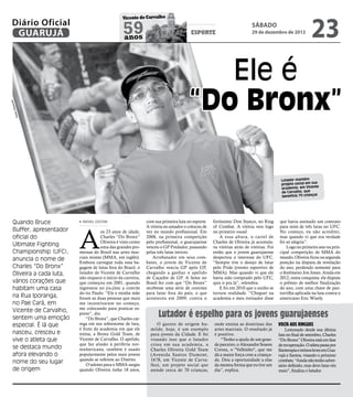 23
                                                 Vicente de Carvalho
 Diário Oficial
  GUARUJÁ                                        59
                                                 anos
                                                                                      esporte
                                                                                                                       sábado
                                                                                                                       29 de dezembro de 2012




                                                                                        Ele é
                                                                                     “Do Bronx”
     e
zend
      o Re
  Pedr




                                                                                                                                        Lutador mantém
                                                                                                                                        projeto social em sua
                                                                                                                                                             e
                                                                                                                                        academia, em Vicent
                                                                                                                                        de Carvalho, que
                                                                                                                                        beneficia 70 crianças




  Quando Bruce             RAFAEL CICCONI                     com sua primeira luta no esporte.   fortíssimo Don Stanco, no Ring       que havia assinado um contrato




                          A
                                                              A vitória no amador o colocou de    of Combat. A vitória veio logo       para mim de três lutas no UFC.
  Buffer, apresentador                os 23 anos de idade,    vez no mundo profissional. Em       no primeiro round.                   No começo, eu não acreditei,
  oficial do                          Charles “Do Bronx”      2008, na primeira competição            A essa altura, o cartel de       mas quando vi que era verdade
                                      Oliveira é visto como   pelo profissional, o guarujaense    Charles de Oliveira já acumula-      foi só alegria”.
  Ultimate Fighting                   uma das grandes pro-    venceu o GP Predador, passando      va vitórias atrás de vitórias. Foi       Logo no primeiro ano na prin-
  Championship (UFC),     messas do Brasil nas artes mar-     pelas três lutas invicto.           então que o jovem guarujaense        cipal competição de MMA do
  anuncia o nome de       ciais mistas (MMA, em inglês).         Arrebatador em seus com-         despertou o interesse do UFC.        mundo, Oliveira ficou na segunda
                          Embora carregue toda essa ba-       bates, o jovem de Vicente de        “Sempre tive o desejo de lutar       posição na disputa de revelação
  Charles “Do Bronx”      gagem de lutas fora do Brasil, o    Carvalho vencia GP após GP,         pelo Pride (evento esportivo de      do ano, perdendo somente para
  Oliveira a cada luta,   lutador de Vicente de Carvalho      chegando a ganhar o apelido         MMA). Mas quando vi que ele          o fenômeno Jon Jones. Ainda em
                          não esquece o início da carreira,   de Caçador de GP. A fama no         havia sido comprado pelo UFC,        2012, outra conquista: ele disputa
  vários corações que     que começou em 2001, quando         Brasil fez com que “Do Bronx”       quis ir pra lá”, relembra.           o prêmio de melhor finalização
  habitam uma casa        ingressou no jiu-jitsu a convite    recebesse uma série de convites         E foi em 2010 que o sonho se     do ano, com uma chave de pan-
                          do tio Paulo. “Ele e minha mãe      para lutar fora do país, o que      tornou realidade. “Cheguei na        turrilha aplicada na luta contra o
  na Rua Iporanga,        foram as duas pessoas que mais      aconteceu em 2009, contra o         academia e meu treinador disse       americano Eric Wisely.
  no Pae Cará, em         me incentivaram no começo,
                          me colocando para praticar es-
  Vicente de Carvalho,
  sentem uma emoção
                          porte”, diz.
                              “Do Bronx”, que Charles car-
                                                                    Lutador é espelho para os jovens guarujaenses
  especial. É lá que      rega em seu sobrenome de luta,           O garoto de origem hu-         onde ensina as doutrinas das         Volta aos ringues
                          é fruto da academia em que ele        milde, hoje, é um exemplo         artes marciais. O resultado já            Lesionado desde sua última
  nasceu, cresceu e       treina, a Bronx Gold Team, de         para jovens da Cidade. E foi      é positivo.                          luta no final de setembro, Charles
  vive o atleta que       Vicente de Carvalho. O apelido,       visando isso que o lutador           “Tenho a ajuda de um gran-        “Do Bronx” Oliveira está em fase
                          que faz alusão à periferia nor-       criou em sua academia, a          de parceiro, o Alexandre Soares      de recuperação. O atleta passa por
  se destaca mundo        teamericana, também é usado           Charles Oliveira Gold Team        Correa, o "Velhinho", que me         fisioterapia e treinos leves em Gua-
  afora elevando o        popularmente pelos mais jovens        (Avenida Santos Dumont,           dá a maior força com a criança-      rujá e Santos, visando o próximo
                          quando se referem ao Distrito.        1678, em Vicente de Carva-        da. Dou a oportunidade a elas        combate. “Ainda não tenho adver-
  nome do seu lugar           O talento para o MMA surgiu       lho), um projeto social que       da mesma forma que eu tive um        sário definido, mas devo lutar em
  de origem               quando Oliveira tinha 18 anos,        atende cerca de 70 crianças,      dia”, explica.                       maio”, finaliza o lutador.
 