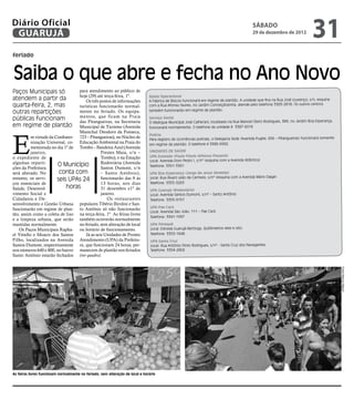Diário Oficial
 GUARUJÁ
                                                                                                                                              sábado
                                                                                                                                              29 de dezembro de 2012
                                                                                                                                                                                  31
feriado



Saiba o que abre e fecha no Ano Novo
Paços Municipais só                para atendimento ao público de
                                   hoje (29) até terça-feira, 1º.              Apoio Operacional
atendem a partir da                    Os três postos de informações           A Fábrica de Blocos funcionará em regime de plantão. A unidade que fica na Rua José Lourenço, s/n, esquina
quarta-feira, 2, mas               turísticas funcionarão normal-              com a Rua Afonso Nunes, no Jardim Conceiçãozinha, atende pelo telefone 3383-2818. Os outros centros
outras repartições                 mente no feriado. Os equipa-                também funcionarão em regime de plantão.
                                   mentos, que ficam na Praia
públicas funcionam                                                             Serviço Social
                                   das Pitangueiras, na Secretaria             O Albergue Municipal José Calherani, localizado na Rua Manoel Otero Rodrigues, 389, no Jardim Boa Esperança,
em regime de plantão               Municipal de Turismo (Avenida               funcionará normalmente. O telefone da unidade é 3387-6016




E
                                   Marechal Deodoro da Fonseca,
                                                                               Polícia
           m virtude da Confrater- 723 – Pitangueiras), no Núcleo de           Para registro de ocorrências policiais, a Delegacia Sede (Avenida Puglisi, 656 – Pitangueiras) funcionará somente
           nização Universal, co- Educação Ambiental na Praia do               em regime de plantão. O telefone é 3386-6992.
           memorada no dia 1º de Tombo – Bandeira Azul (Avenida
           janeiro,                             Prestes Maia, s/n –            Unidades de saúde
o expediente de                                 Tombo), e na Estação           UPA Enseada (Paulo Flávio Affonso Piasenti)
                                                                               Local: Avenida Dom Pedro I, s/nº (esquina com a Avenida Atlântica)
algumas reparti-         O Município            Rodoviária (Avenida
                                                                               Telefone: 3351-3361
ções da Prefeitura                              Santos Dumont, s/n
será alterado. No         conta com             – Santo Antônio),              UPA Boa Esperança (Jorge de Jesus Almeida)
                                                                               Local: Rua Álvaro Leão de Carmelo, s/nº (esquina com a Avenida Mário Daige)
entanto, os servi-       seis UPAs 24           funcionarão das 9 às
ços essenciais de                               13 horas, nos dias             Telefone: 3355-3263
Saúde, Desenvol-             horas              31 dezembro e1º de              UPA Guarujá (Rodoviária)
vimento Social e                                janeiro.                        Local: Avenida Santos Dumont, s/nº – Santo Antônio
Cidadania e De-                                    Os restaurantes              Telefone: 3355-9151
senvolvimento e Gestão Urbana populares Tibério Birolini e San-
                                                                                UPA Pae Cará
funcionarão em regime de plan- to Antônio só não funcionarão
                                                                                Local: Avenida São João, 111 – Pae Cará
tão, assim como a coleta de lixo na terça-feira, 1º. As feiras livres
                                                                                Telefone: 3341-1997
e a limpeza urbana, que serão também ocorrerão normalmente
mantidas normalmente.              no feriado, sem alteração de local           UPA Perequê
   Os Paços Municipais Rapha- ou horário de funcionamento.                      Local: Estrada Guarujá-Bertioga, Quilômetros sete e oito
el Vitiello e Moacir dos Santos        Já as seis Unidades de Pronto            Telefone: 3353-1648
Filho, localizados na Avenida Atendimento (UPA) da Prefeitu-                    UPA Santa Cruz
Santos Dumont, respectivamente ra, que funcionam 24 horas, per-                 Local: Rua Antônio Pinto Rodrigues, s/nº - Santa Cruz dos Navegantes
nos números 640 e 800, no bairro manecem de plantão nos feriados                Telefone: 3354-2802
Santo Antônio estarão fechados (ver quadro).




                                                                                                                                                                                                   Fotos Marcos Miguel




As feiras livres funcionam normalmente no feriado, sem alteração de local e horário
 