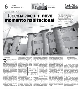 6
                                                                 Vicente de Carvalho
                                                                                                                                             Diário Oficial
                  sábado
                  29 de dezembro de 2012                          59
                                                                  anos
                                                                                                      HABITAÇÃO                               GUARUJÁ
  regularização fundiária


    Itapema vive um novo                                                                                                     Nos últimos quatro anos,
                                                                                                                             mais de 3 mil famílias
                                                                                                                             de Vicente de Carvalho

    momento habitacional                                                                                                     foram beneficiadas com
                                                                                                                             títulos e novas moradias




                                                                                                                                                                                Pedro Rezende
 CLARA MEDEIROS                     Plano Local de Habitação de ser invadida pela água. É desta        depois que o marido faleceu.                Dentre os moradores
                                                                                                                                                   contemplados estão os da




R
                                    Interesse Social (PLHIS), a forma que a aposentada Nivalda         Para ela, que imaginava jamais
                                                                                                                                                   região da Prainha e Acaraú
           eduzir o déficit habi-   distribuição das famílias dos Nunes Vieira Freire, moradora        conseguir sair daquela situação,
           tacional. É com esse     assentamentos subnor mais do Complexo Acaraú localiza-             a conquista da nova moradia
           foco que Guarujá faz     atinge um percentual de 55% da do, na Avenida São João, vive       tem um sabor diferente. “Hoje
           o enfrentamento para     população de Vicente de Car- atualmente. “Foi um sonho             vivo em um palácio. Já vivi em
diminuir as desigualdades sociais   valho. Neste universo, estão as realizado e uma conquista que      tantos lugares pequenos e sem            No últimos quatro anos,
que é ainda muito grande no         moradias que precisam ser con- jamais imaginei conseguir.          infraestrutura. Essa casa é um       Guarujá realizou um grande
Município. Em anos anteriores,      solidadas (receber                          Viver em um lugar      presente de Deus e sou muito fe-     trabalho de regularização fun-
houve uma invasão descontro-        infraestrutura) ou                          urbanizado é uma       liz aqui”, declarou emocionada,      diária. Só em Vicente de Car-
lada. Por esse motivo, havia a      qualificadas (cons-      Moradores          benção de Deus.        ressaltando que o “importante        valho, foram beneficiadas 2.000
necessidade de fazer o enfrenta-    truídas). Nessa         do Pae Cará         Foi tão emocio-        é ter um lugar adequado para         famílias no Sitio Conceiçãozi-
mento para reverter o quadro das    linha de desenvol-                          nante quando pe-       descansar a mente”.                  nha, 360, na Prainha; 138, no
moradias subnormais.                vimento, famílias      conquistaram guei as chaves da                  O complexo Prainha foi um        Acaraú, e 700, no Morrinhos.
   Nos últimos quatro anos,         que viviam há dé-         escrituras        minha casa. Não        dos primeiros a ser entregues à      Além disso, foram entregues
o Município vem imprimindo          cadas em áreas de                           consegui segurar as    população. No local, ainda estão     várias escrituras aos moradores
esforços para dar dignidade à       risco, conseguiram                          lágrimas”, contou      sendo construídas mais 72 uni-       do Pae Cará.
população. Para tanto, um gran-     realizar o sonho de viver em a munícipe.                           dades habitacionais. Além disso,         “Esse é um dos dias mais
de trabalho de regularização        uma moradia adequada.              Mãe de cinco filhos e mora-     estão em andamento projetos          felizes da minha vida. De hoje
fundiária e entrega de conjuntos        Conquistar um pedaço de dora do conjunto habitacional          habitacionais, em obras de urba-     em diante, terei endereço para
habitacionais é feito. Um bom       chão para chamar de seu e viver da Prainha, a dona de casa         nização, que irão beneficiar 4.133   fornecer na escola do meu filho
exemplo desta mudança são as        com tranquilidade, sem correr Maria Rozilda da Silva con-          famílias dos bairros Prainha, Ma-    e quando for fazer um crediário”,
famílias contempladas na região     o risco de ficar sem dormir, tou que teve que ir morar em          rezinha e Sítio Conceiçãozinha,      comemorou a dona de casa Lu-
da Prainha e Acaraú.                em dias de chuva, com medo um barraco de dois cômodos,             dentro do Projeto Favela Porto       ciana Santos Isa, moradora do
   De acordo com dados do           de a qualquer momento a casa que ficava a margem da maré,          Cidade.                              Sítio Conceiçãozinha.
 