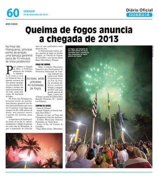 60                   sábado
                     29 de dezembro de 2012
                                                                                                       Diário Oficial
                                                                                                        GUARUJÁ
ano novo


                        Queima de fogos anuncia
                           a chegada de 2013
Na Praia das                         mais do que quadruplica nesta




                                                                                                                    Fotos Pedro Rezende
                                     época do ano.
Pitangueiras, principal                 A Administração realiza ain-
                                                                          Os fogos, que atingem de
                                                                          60 a 200 metros de altura,
ponto da atração,                    da a queima de fogos no Jardim       permitem que o espetáculo
                                                                          seja visualizado de vários
uma barcaça garantirá                Virgínia, no Distrito de Vicente     pontos da Cidade
                                     de Carvalho e nos bairros Santa
cerca de 15 minutos                  Rosa, Morrinhos e Perequê.
de show pirotécnico



P
                                     Fogos no Grêmio
         ara celebrar a chegada         Hoje, o Grêmio Recreativo
         de 2013, a Prefeitura      Esportivo dos Funcionários da
         preparou um verdadei-      Prefeitura Municipal de Gua-
         ro espetácu-                               rujá realizará seu
lo de luzes e cores                                 tradicional Baile
na Virada do Ano. A       Ao todo, serão C o m e m o r a t ivo
queima ocorrerá em                                  ao Fim de Ano.
seis pontos estratégi-        utilizadas            Os servidores pú-
cos, para atender mu-      40 toneladas             blicos poderão
nícipes e turistas dos                              brindar a chegada
mais diversos bairros.        de fogos              de 2013 com uma
Ao todo, serão utili-                               grande queima de
zadas 40 toneladas                                  fogos, a partir das
de fogos.                           22 horas, na sede do Grêmio (Rua
    Na Praia das Pitangueiras,      Ranulfo Veríssimo, 50 – Jardim
principal ponto da queima,          Las Palmas).
uma barcaça garantirá um bo-
nito show pirotécnico por cerca     Confira os locais:
de 15 minutos. Com fogos que        - Praia do Perequê
atingem de 60 a 200 metros de       - Jardim Virgínia, no fim da Ave-
altura, será possível assistir      nida Dom Pedro I
à queima nas Astúrias, praia        - Barcaça no mar, na Praia das
vizinha.                            Pitangueiras (vista das Astúrias)
    A expectativa da Prefeitura é   - Estádio Municipal Antonio
de reunir, só no dia 31, aproxi-    Fernandes, no Santa Rosa
madamente 1 milhão de pessoas       - Praça 14 Bis, em Vicente de
em toda orla do Município, já       Carvalho
que a população de Guarujá          - Praça Mário Covas - Morrinhos
 