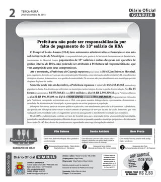 •Cardápiossujeitosaalterações
Vila Baiana Santo Antônio Bom Prato
Carne bela vista (carne em cubos, cenoura, salsa e
orégano), abobrinha com queijo ralado, couve ao
vinagrete, banana e suco de morango
Cozido misto, abobrinha refogada, alface, goiabada e
suco de morango
Carne moída a francesa, panache verde, acelga,
maçã e suco de uva
Restaurante Alimenta Cidadão –Tibério Birolini
(Rua Colômbia s/n -Vila Baiana)
Restaurante Santo Antônio
(Alameda dasVioletas, 330 - Santo Antônio)
Restaurante Bom Prato
(Av. Áurea Gonzalez de Conde, 47 - Jd. Progresso)
Restaurantes populares
CARDÁPIO DE HOJE
O Hospital Santo Amaro (HSA) tem autonomia administrativa e financeira e não esta
sob intervenção do Município. A responsabilidade pela gestão é da Sociedade Santamarense de Beneficência,
mantenedora do Hospital. Assim, pagamentos de 13º salários e outras despesas são questões de
gestão interna do HSA, não podendo ser atribuído à Prefeitura tal responsabilidade, que
vem cumprindo com seus compromissos.
Até o momento, a Prefeitura de Guarujá repassoupouco mais de R$ 45,2 milhões ao Hospital,
para pagamento de vários serviços que são comprados pelo Município, como internações adulto e infantil, UTI, procedimentos
cirúrgicos, exames, tratamentos e a co-gestão da maternidade. Os recursos são para atendimento aos munícipes que não
dispõem de plano de saúde.
Somente neste mês de dezembro, a Prefeitura repassou o valor de R$ 5.213.132,82, num esforço
gigantesco diante dos desafios que enfrentam os municípios nestes tempos de crise e queda de arrecadação. No dia 15
foram encaminhados R$ 575.569,43; mais R$ 1 milhão no dia 18; R$ 2.395.309,32 que a Prefeitura liberou
no dia 22; R$ 196.393,09 em 23/12 e HOJE (29/12) o valor de R$ 1.045.860,98. Os pagamentos efetuados
pela Prefeitura, cumprindo as tratativas com o HSA, com quem mantém diálogo aberto e permanente, demonstram a
seriedade da Administração Municipal e a preocupação em evitar prejuízos à população.
O hospital funciona a partir de recursos públicos e privados, com atendimento particular e de convênios. A Prefeitura,
que possui com o Hospital Santo Amaro o maior contrato de prestação de serviços da área da saúde, demonstra que vem
realizando com prioridade todos os pagamentos possíveis para garantir o atendimento hospitalar aos munícipes.
Desde 2009, a Administração contrata serviços do hospital para que a população tenha uma assistência mais rápida,
garantindo o atendimento sem prejuízo, diferente do que ocorria no passado, quando o munícipe que precisava de internação
ficava entre 30 e 45 dias, dentro do pronto-socorro, aguardando uma vaga via regulação estadual.
Prefeitura não pode ser responsabilizada por
falta de pagamento do 13º salário do HSA
TERÇA-FEIRA
29 de dezembro de 2015
2 GUARUJÁ
Diário Oficialexpediente
O noticiário relativo às
atividades da Câmara
Municipal, bem como a
produção e edição de
seus atos oficiais, são de
responsabilidade exclusiva
do Poder Legislativo.
GABINETE DA PREFEITA
Avenida Santos Dumont, 800 • PABX 3308.7000
Bairro Santo Antônio • CEP 11432-502
site: www.guaruja.sp.gov.br
DIÁRIO OFICIAL 3308.7470
e-mail: diario@guaruja.sp.gov.br
| Diretora e editora • Wanda Fernandes • Mtb. 27.855
| Projeto gráfico • Diego Rubido
| Diagramação • Diego Rubido e Diego Andrade
Noticiário produzido a partir de material da
Assessoria de Imprensa da Prefeitura de Guarujá
| Impressão: Gráfica Diário do Litoral
| Tiragem: 10 mil exemplares
GUARUJÁDiário Oficial
Unidade Fiscal
do Município R$ 2,53
DOE VIDA
DOE SANGUE
Colabore
com o Banco
de Sangue
do Hospital
Santo Amaro
 