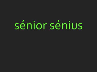 sénior sénius
 