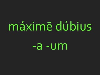 máximē dúbius
   -a -um
 