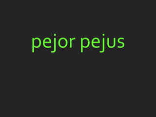 pejor pejus
 