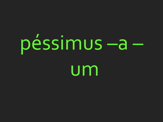 péssimus –a –
     um
 