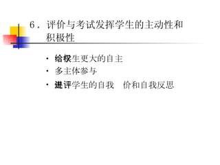 6 ．评价与考试发挥学生的主动性和积极性   给学生更大的自主权  多主体参与  促进学生的自我评价和自我反思   
