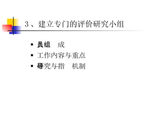 人员组成 工作内容与重点 研究与指导机制 3 、建立专门的评价研究小组 